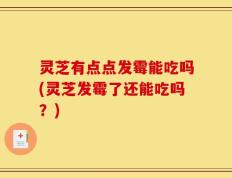 灵芝有点点发霉能吃吗(灵芝发霉了还能吃吗？)