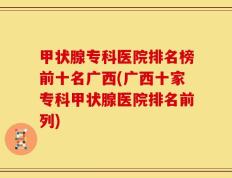 甲状腺专科医院排名榜前十名广西(广西十家专科甲状腺医院排名前列)