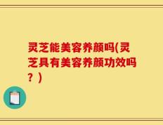 灵芝能美容养颜吗(灵芝具有美容养颜功效吗？)