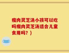 瘦肉灵芝汤小孩可以吃吗瘦肉灵芝汤适合儿童食用吗？)