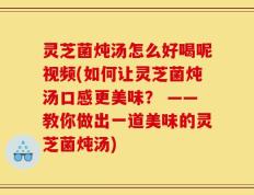 灵芝菌炖汤怎么好喝呢视频(如何让灵芝菌炖汤口感更美味？ ——教你做出一道美味的灵芝菌炖汤)