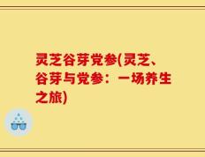 灵芝谷芽党参(灵芝、谷芽与党参：一场养生之旅)