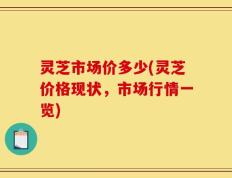 灵芝市场价多少(灵芝价格现状，市场行情一览)