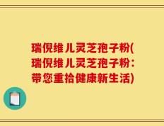 瑞倪维儿灵芝孢子粉(瑞倪维儿灵芝孢子粉：带您重拾健康新生活)