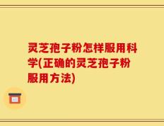 灵芝孢子粉怎样服用科学(正确的灵芝孢子粉服用方法)