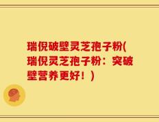 瑞倪破壁灵芝孢子粉(瑞倪灵芝孢子粉：突破壁营养更好！)