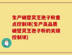 生产破壁灵芝孢子粉重点控制项(生产高品质破壁灵芝孢子粉的关键控制项)