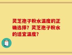 灵芝孢子粉水温度的正确选择？灵芝孢子粉水的适宜温度？