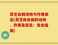 灵芝白鸽功效与作用禁忌(灵芝和白鸽的功效、作用及禁忌：完全指南)