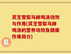 灵芝雪梨马蹄鸡汤功效与作用(灵芝雪梨马蹄鸡汤的营养功效及健康作用简介)