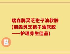 瑞森牌灵芝孢子油软胶(瑞森灵芝孢子油软胶——护理养生佳品)