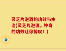 灵芝片泡酒的功效与主治(灵芝片泡酒，神奇的功效让你惊叹！)