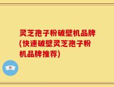 灵芝孢子粉破壁机品牌(快速破壁灵芝孢子粉机品牌推荐)