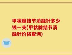 甲状腺结节消融针多少钱一支(甲状腺结节消融针价格查询)