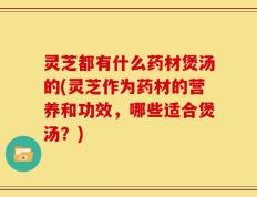 灵芝都有什么药材煲汤的(灵芝作为药材的营养和功效，哪些适合煲汤？)