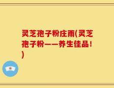 灵芝孢子粉庄雨(灵芝孢子粉——养生佳品！)