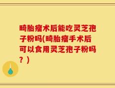 畸胎瘤术后能吃灵芝孢子粉吗(畸胎瘤手术后可以食用灵芝孢子粉吗？)
