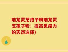 瑞龙灵芝孢子粉瑞龙灵芝孢子粉：提高免疫力的天然选择)