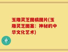 玉雕灵芝图稿图片(玉雕灵芝图案：神秘的中华文化艺术)