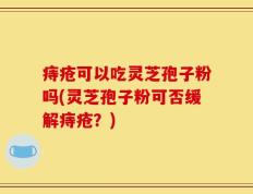 痔疮可以吃灵芝孢子粉吗(灵芝孢子粉可否缓解痔疮？)