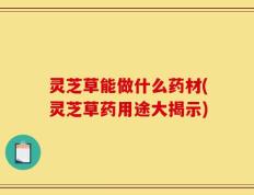 灵芝草能做什么药材(灵芝草药用途大揭示)