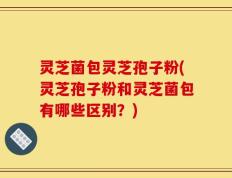 灵芝菌包灵芝孢子粉(灵芝孢子粉和灵芝菌包有哪些区别？)