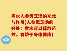 煮水人参灵芝汤的功效与作用(人参灵芝汤的好处：煮水可以释放药效，有益于身体健康)