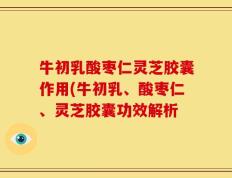 牛初乳酸枣仁灵芝胶囊作用(牛初乳、酸枣仁、灵芝胶囊功效解析