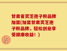 甘肃省灵芝孢子粉品牌加盟(加盟甘肃灵芝孢子粉品牌，轻松创业享受健康收益！)