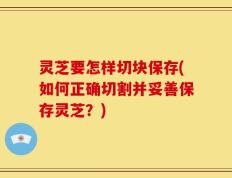 灵芝要怎样切块保存(如何正确切割并妥善保存灵芝？)