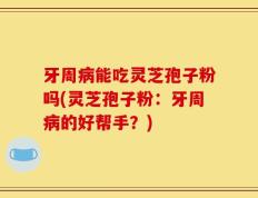 牙周病能吃灵芝孢子粉吗(灵芝孢子粉：牙周病的好帮手？)