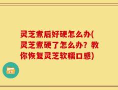 灵芝煮后好硬怎么办(灵芝煮硬了怎么办？教你恢复灵芝软糯口感)