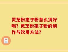 灵芝粉孢子粉怎么煲好喝？灵芝粉孢子粉的制作与饮用方法？