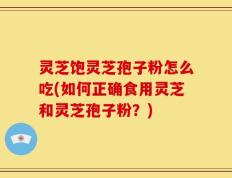 灵芝饱灵芝孢子粉怎么吃(如何正确食用灵芝和灵芝孢子粉？)