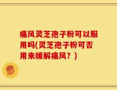 痛风灵芝孢子粉可以服用吗(灵芝孢子粉可否用来缓解痛风？)