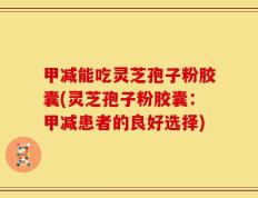 甲减能吃灵芝孢子粉胶囊(灵芝孢子粉胶囊：甲减患者的良好选择)