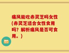 痛风能吃赤灵芝吗女性(赤灵芝适合女性食用吗？解析痛风是否可食用。)