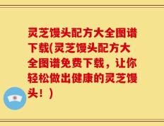 灵芝馒头配方大全图谱下载(灵芝馒头配方大全图谱免费下载，让你轻松做出健康的灵芝馒头！)