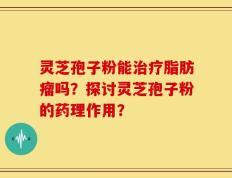 灵芝孢子粉能治疗脂肪瘤吗？探讨灵芝孢子粉的药理作用？