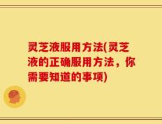 灵芝液服用方法(灵芝液的正确服用方法，你需要知道的事项)