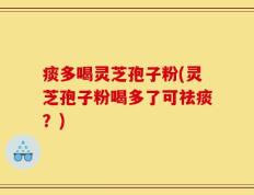痰多喝灵芝孢子粉(灵芝孢子粉喝多了可祛痰？)