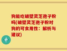 狗能吃破壁灵芝孢子粉吗(破壁灵芝孢子粉对狗的可食用性：解析与建议)