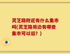 灵芝路附近有什么集市吗(灵芝路周边有哪些集市可以逛？)