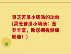 灵芝苦瓜小肠汤的功效(灵芝苦瓜小肠汤：营养丰富，助您拥有健康肠道！)