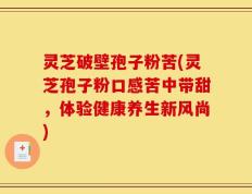 灵芝破壁孢子粉苦(灵芝孢子粉口感苦中带甜，体验健康养生新风尚)