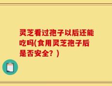 灵芝看过孢子以后还能吃吗(食用灵芝孢子后是否安全？)