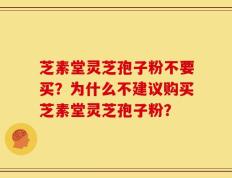 芝素堂灵芝孢子粉不要买？为什么不建议购买芝素堂灵芝孢子粉？