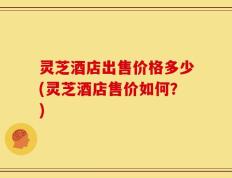 灵芝酒店出售价格多少(灵芝酒店售价如何？)