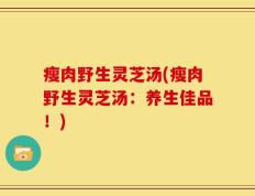 瘦肉野生灵芝汤(瘦肉野生灵芝汤：养生佳品！)