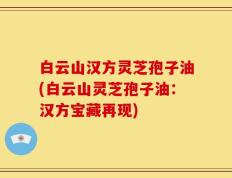 白云山汉方灵芝孢子油(白云山灵芝孢子油：汉方宝藏再现)